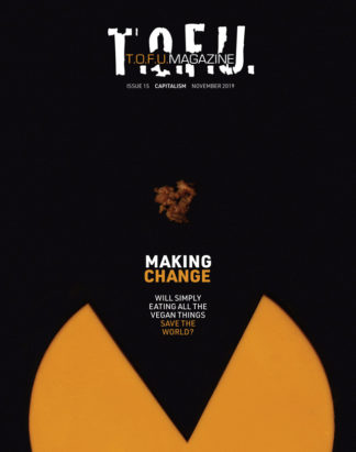 Image contains a black background with a yellow circular object coming up from the bottom of the frame. The visible middle portion of the object is missing, and it looks like a mouth. Above the object, there are two blocks of text. The larger one, just below the middle of the image, says "Making Change". The word "Making" is in white, and the word "Change" is in orange. The smaller block of text below says "Will simply eating all the vegan things" in one line and "save the world?" in another. The words "save the world?" are in orange. Just above the text, there is a small brown piece of what looks like ground beef. At the very top of the image, there is text that says "T.O.F.U." in white, and within that text there is more text that says "T.O.F.U. Magazine". The word “T.O.F.U.” is in orange. Just below the white T.O.F.U., there is text that says "Issue 15 Capitalism November 2019".